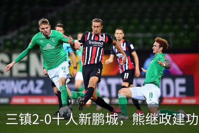 三镇2-0十人新鹏城，熊继政建功，汪晋贤锁定胜局