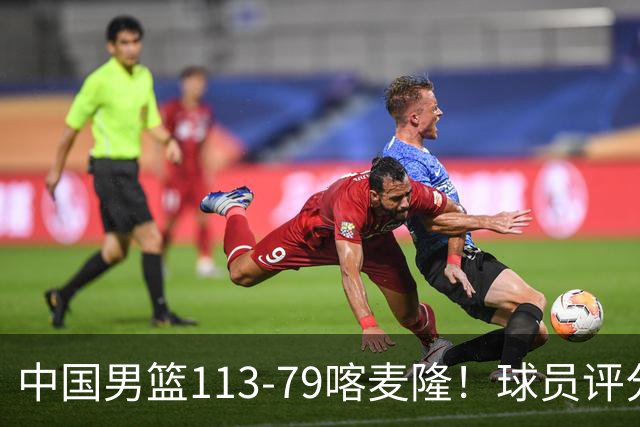 中国男篮113-79喀麦隆！球员评分：4人满分，4人良好，3人合格