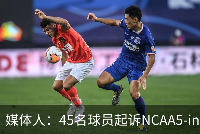 媒体人：45名球员起诉NCAA5-in-5新规胜诉 24人获禁令可再战一年