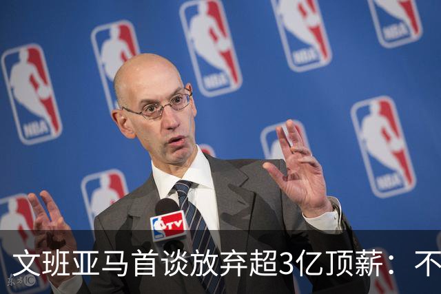 文班亚马首谈放弃超3亿顶薪：不想让球队潜力因钱而死