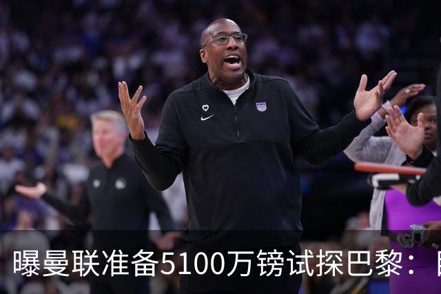 曝曼联准备5100万镑试探巴黎：目标20岁欧冠冠军中场
