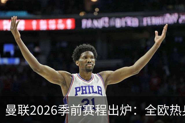 曼联2026季前赛程出炉：全欧热身，8月22日英超首轮客战赫尔城