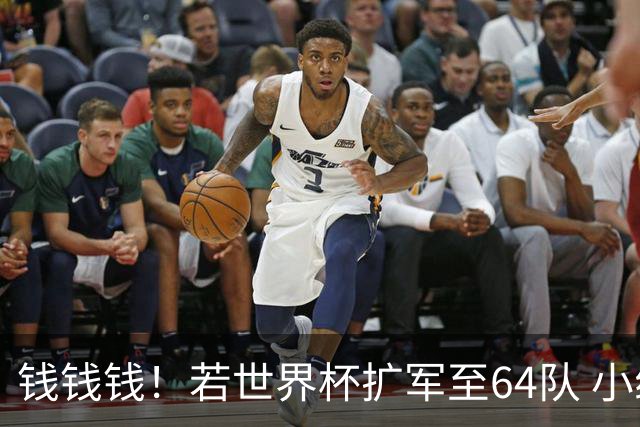 钱钱钱！若世界杯扩军至64队 小组赛或沦为跨大洲预选赛