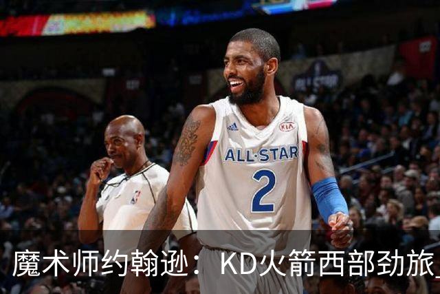 魔术师约翰逊：KD火箭西部劲旅 范弗利特复出让球队很危险